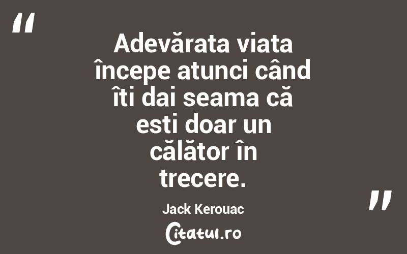 Adevărata viața începe atunci când îți dai seama că esti doar un călător în trecere. Jack Kerouac