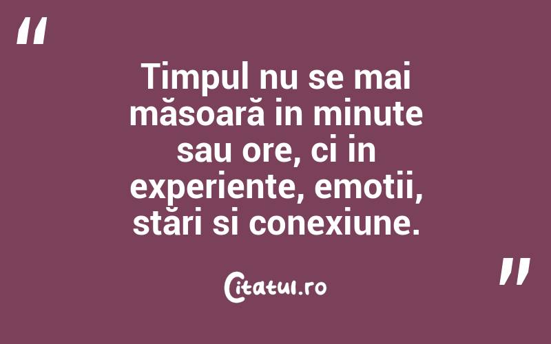Timpul nu se mai măsoară in minute sau ore, ci in experiențe, emoții, stări si conexiune. 
