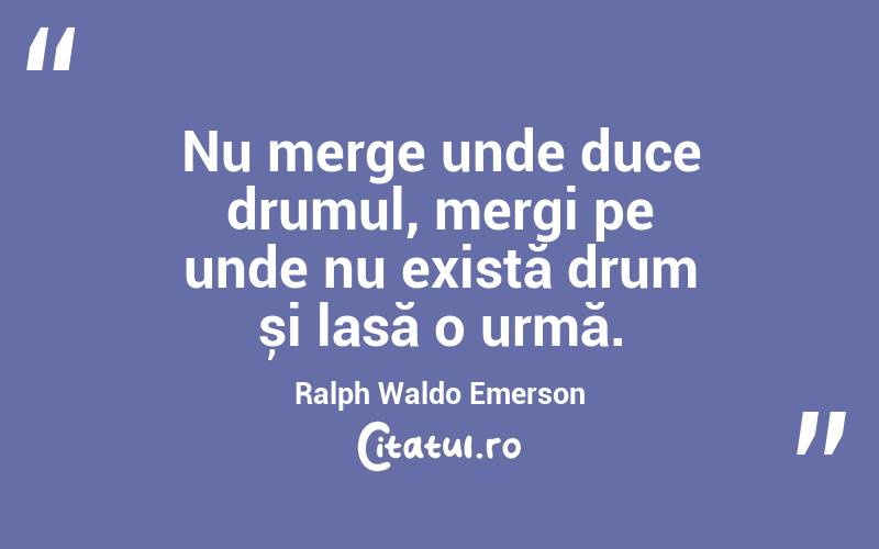 Nu merge unde duce drumul, mergi pe unde nu există drum și lasă o urmă. Ralph Waldo Emerson
