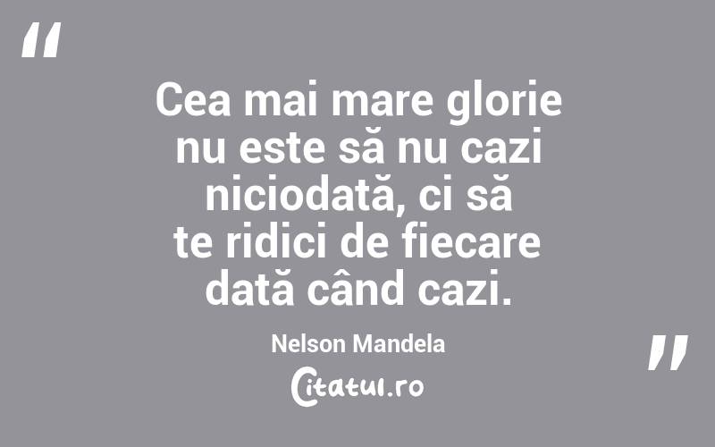 Cea mai mare glorie nu este să nu cazi niciodată, ci să te ridici de fiecare dată când cazi. Nelson Mandela