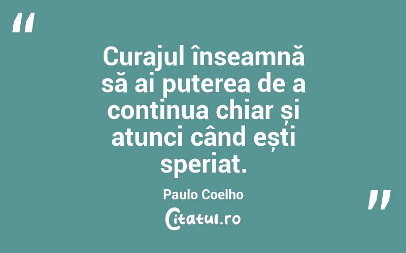 Curajul înseamnă să ai puterea de a continua chiar și atunci când ești speriat. Paulo Coelho
