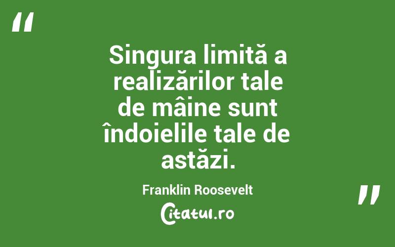 Singura limită a realizărilor tale de mâine sunt îndoielile tale de astăzi. Franklin Roosevelt
