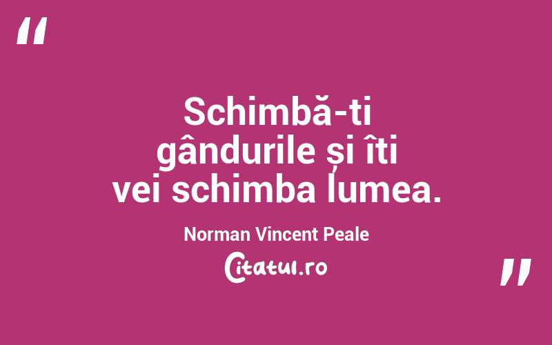Schimbă-ți gândurile și îți vei schimba lumea. Norman Vincent Peale
