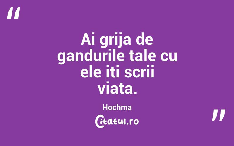 Ai grija de gandurile tale cu ele iti scrii viata. Hochma 
