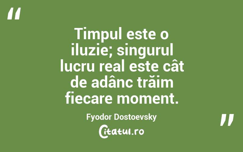 Timpul este o iluzie; singurul lucru real este cât de adânc trăim fiecare moment. Fyodor Dostoevsky