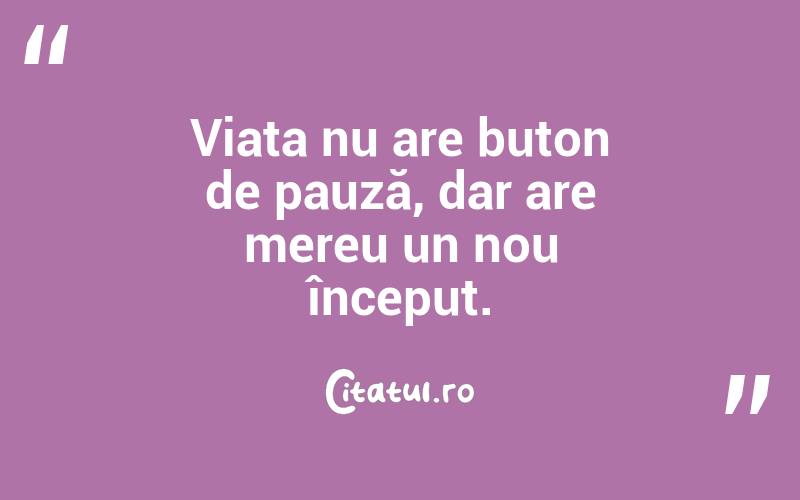 Viața nu are buton de pauză, dar are mereu un nou început.