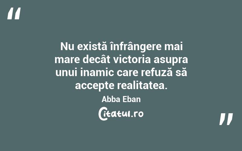 Nu există înfrângere mai mare decât victoria asupra unui inamic care refuză să accepte realitatea. Abba Eban
