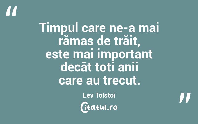 Timpul care ne-a mai rămas de trăit, este mai important decât toți anii care au trecut. Lev Tolstoi
