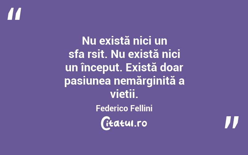 Nu există nici un sfârsit. Nu există nici un început. Există doar pasiunea nemărginită a vieții. Federico Fellini
