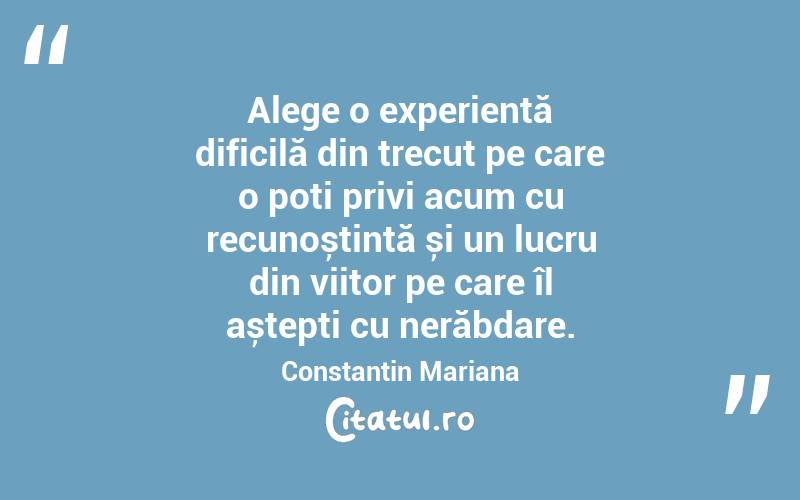 Alege o experiență dificilă din trecut pe care o poți privi acum cu recunoștință și un lucru din viitor pe care îl aștepți cu nerăbdare. Constantin Mariana

