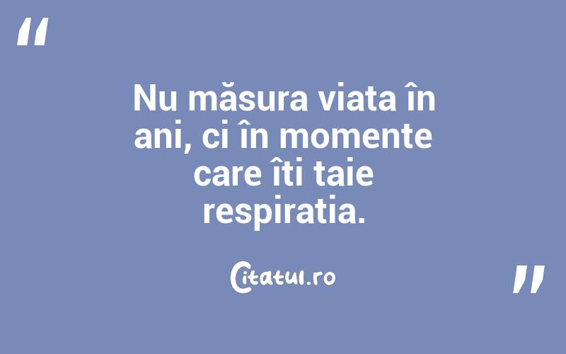Nu măsura viața în ani, ci în momente care îți taie respirația.

