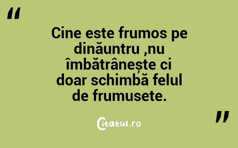 Cine este frumos pe dinăuntru ,nu îmbătrânește ci doar schimbă felul de frumusețe.
