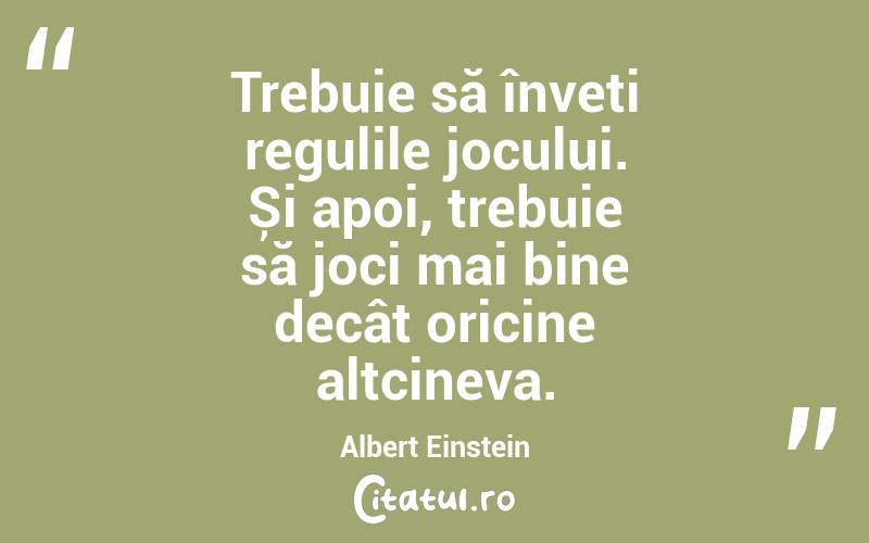 Trebuie să înveți regulile jocului. Și apoi, trebuie să joci mai bine decât oricine altcineva. Albert Einstein

