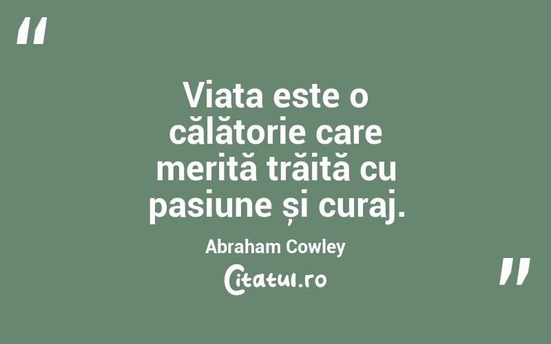 Viața este o călătorie care merită trăită cu pasiune și curaj. Abraham Cowley
