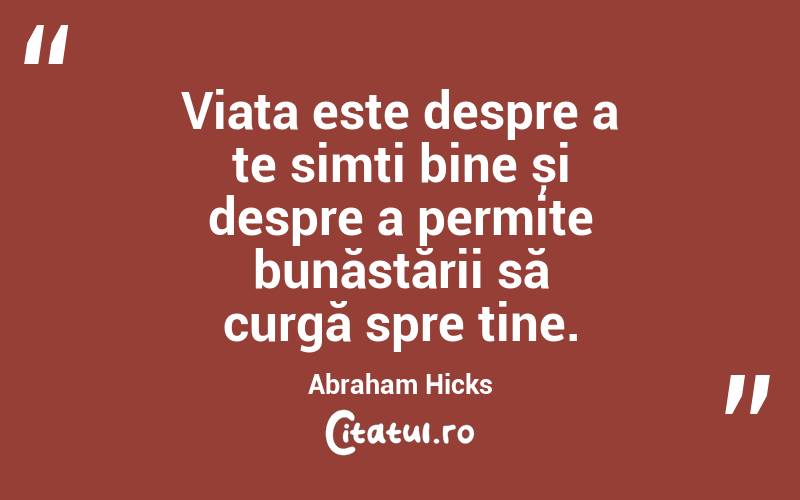 Viața este despre a te simți bine și despre a permite bunăstării să curgă spre tine. Abraham Hicks
