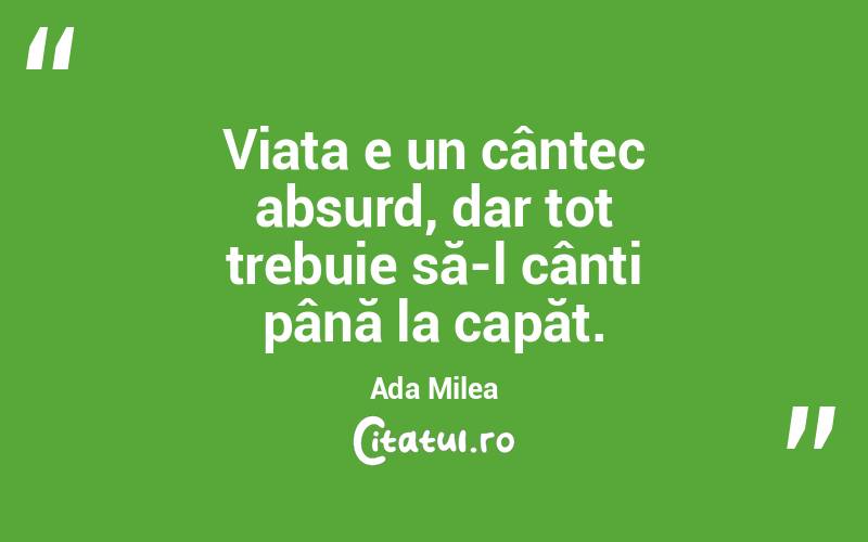 Viața e un cântec absurd, dar tot trebuie să-l cânți până la capăt. Ada Milea
