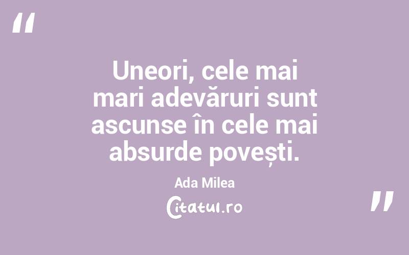 Uneori, cele mai mari adevăruri sunt ascunse în cele mai absurde povești. Ada Milea
