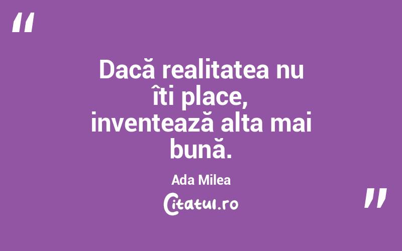 Dacă realitatea nu îți place, inventează alta mai bună. Ada Milea