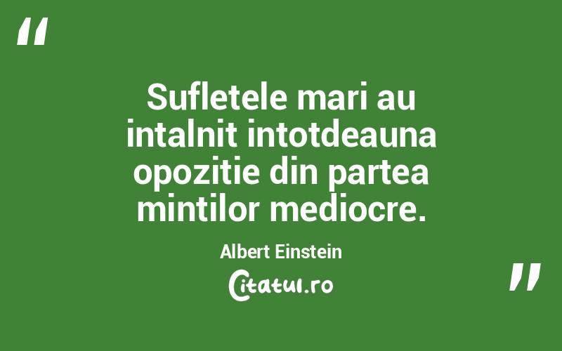Sufletele mari au intalnit intotdeauna opozitie din partea mintilor mediocre. Albert Einstein