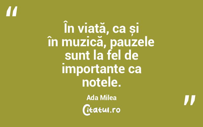 În viață, ca și în muzică, pauzele sunt la fel de importante ca notele. Ada Milea