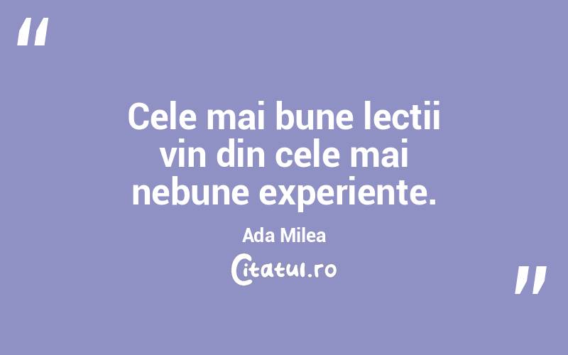 Cele mai bune lecții vin din cele mai nebune experiențe. Ada Milea