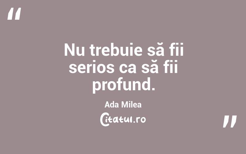 Nu trebuie să fii serios ca să fii profund. Ada Milea
