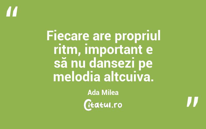 Fiecare are propriul ritm, important e să nu dansezi pe melodia altcuiva. Ada Milea
