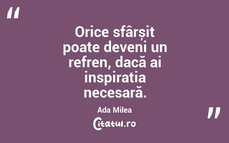 Orice sfârșit poate deveni un refren, dacă ai inspirația necesară. Ada Milea

