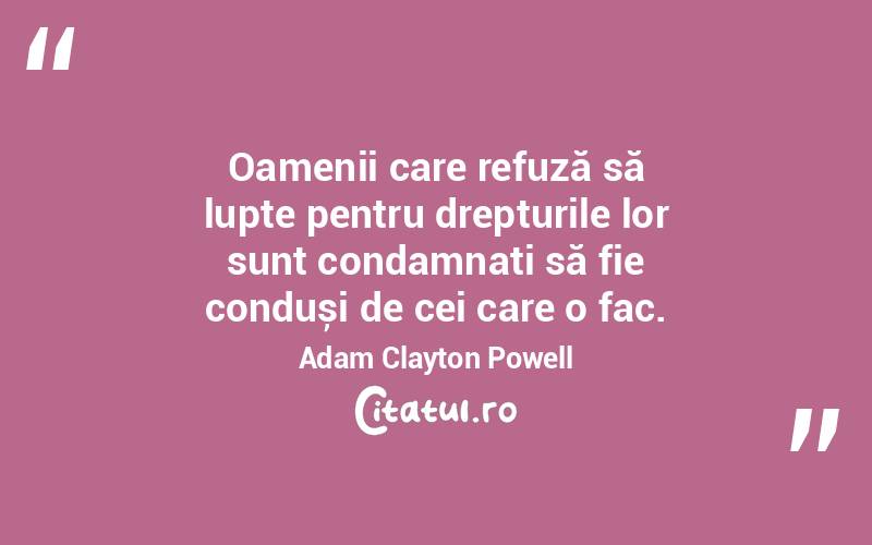 Oamenii care refuză să lupte pentru drepturile lor sunt condamnați să fie conduși de cei care o fac. Adam Clayton Powell