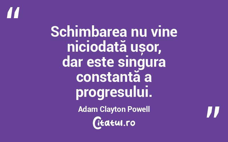Schimbarea nu vine niciodată ușor, dar este singura constantă a progresului. Adam Clayton Powell