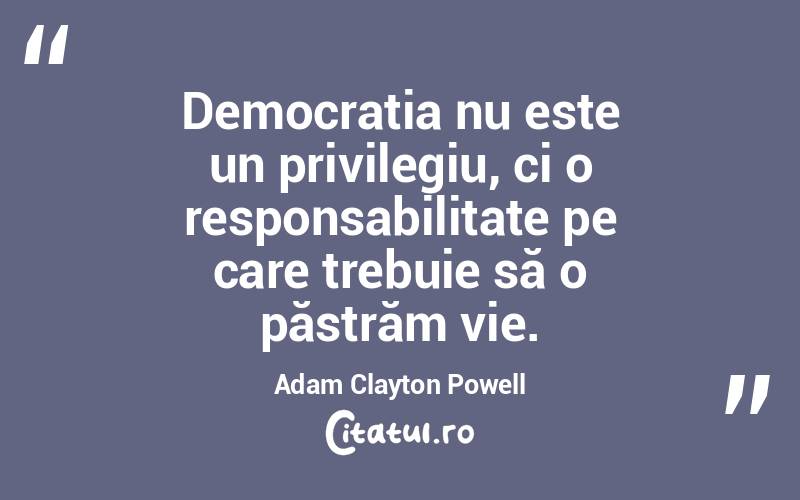 Democrația nu este un privilegiu, ci o responsabilitate pe care trebuie să o păstrăm vie. Adam Clayton Powell