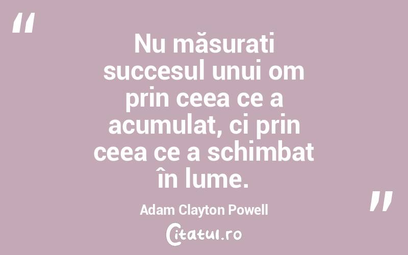 Nu măsurați succesul unui om prin ceea ce a acumulat, ci prin ceea ce a schimbat în lume. Adam Clayton Powell
