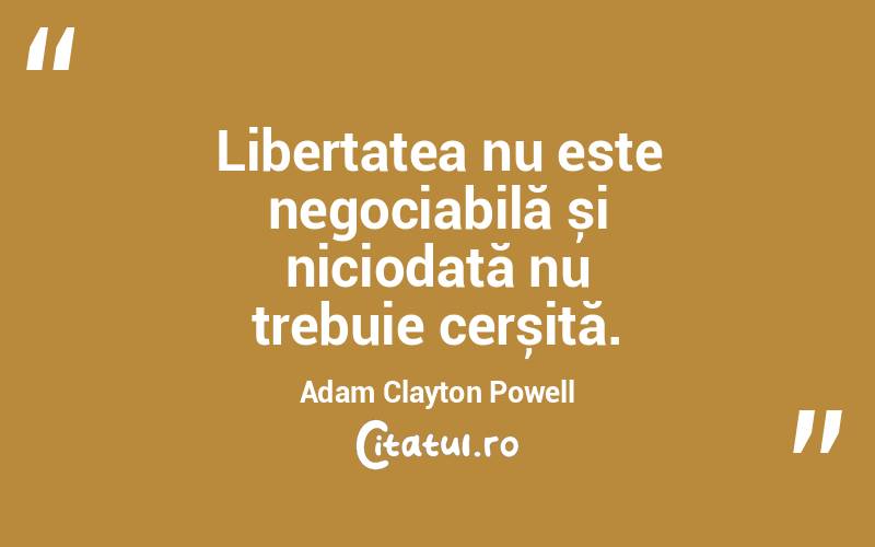 Libertatea nu este negociabilă și niciodată nu trebuie cerșită. Adam Clayton Powell