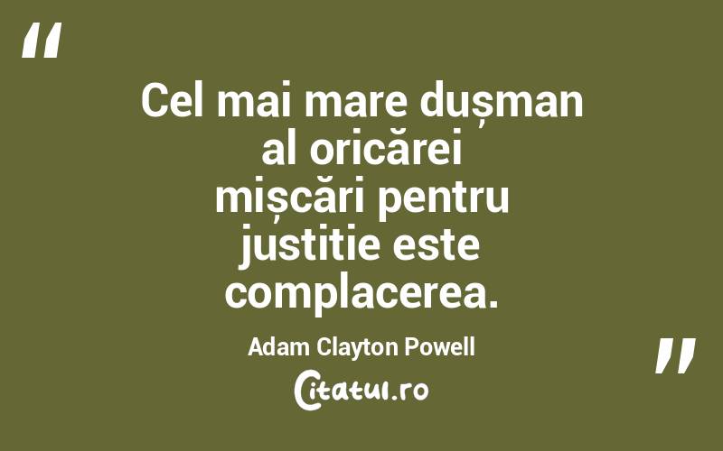 Cel mai mare dușman al oricărei mișcări pentru justiție este complacerea. Adam Clayton Powell