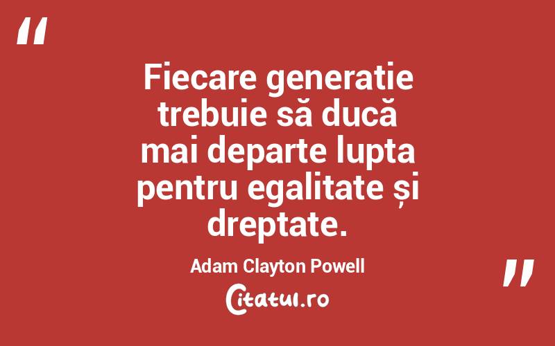 Fiecare generație trebuie să ducă mai departe lupta pentru egalitate și dreptate. Adam Clayton Powell
