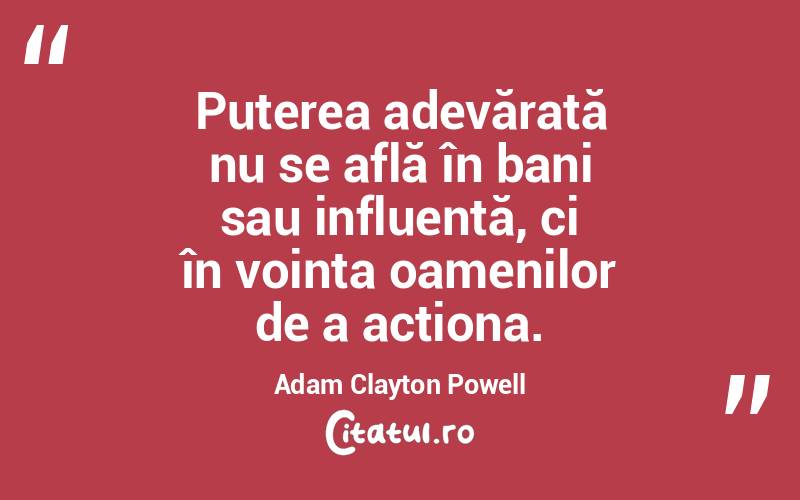 Puterea adevărată nu se află în bani sau influență, ci în voința oamenilor de a acționa. Adam Clayton Powell