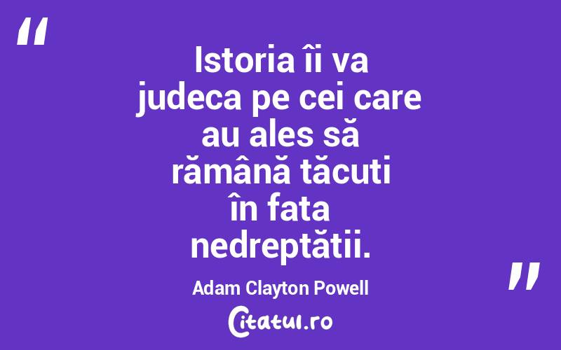 Istoria îi va judeca pe cei care au ales să rămână tăcuți în fața nedreptății. Adam Clayton Powell