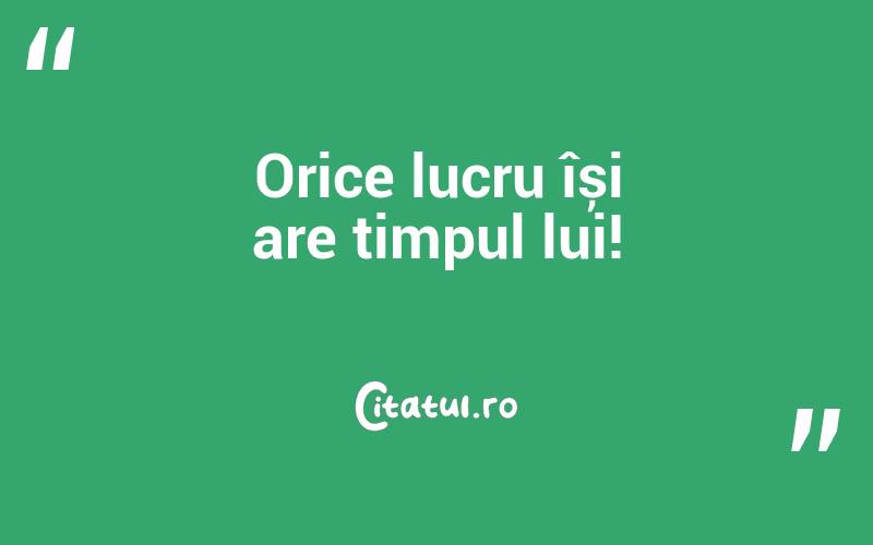 Orice lucru își are timpul lui!
