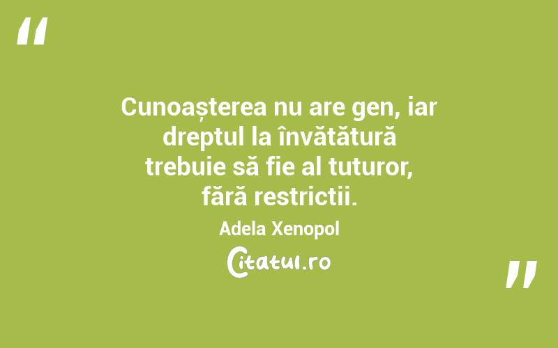 Cunoașterea nu are gen, iar dreptul la învățătură trebuie să fie al tuturor, fără restricții. Adela Xenopol
