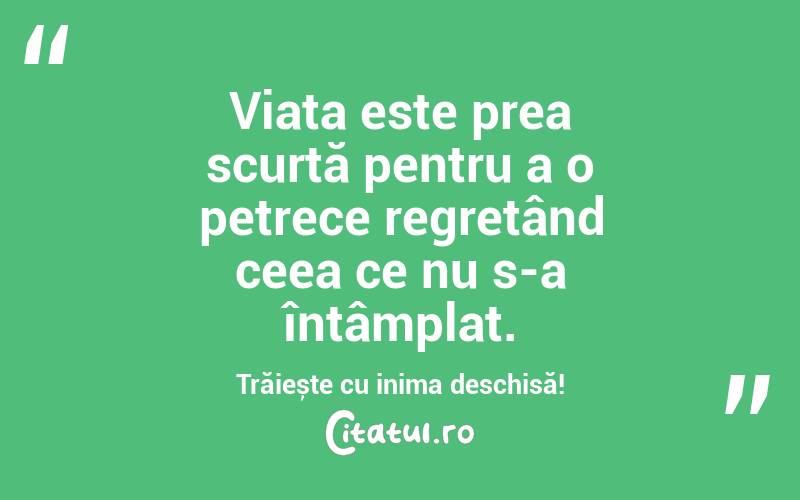 Viața este prea scurtă pentru a o petrece regretând ceea ce nu s-a întâmplat. Trăiește cu inima deschisă!
