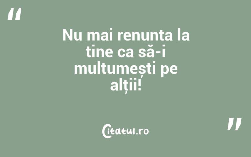 Nu mai renunța la tine ca să-i mulțumești pe alţii!
