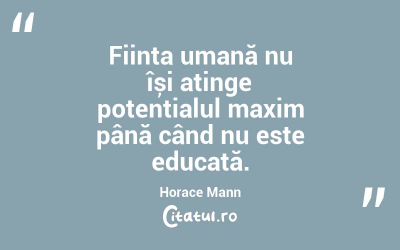 Ființa umană nu își atinge potențialul maxim până când nu este educată. Horace Mann