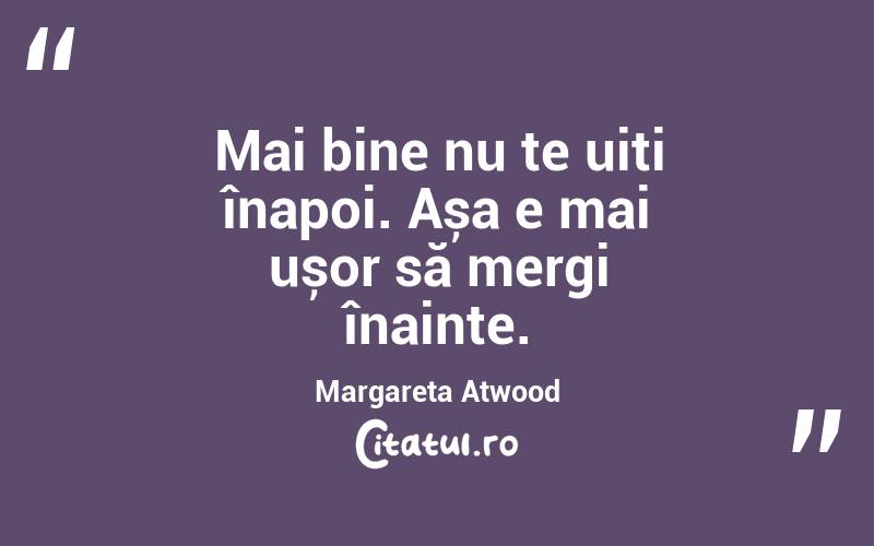Mai bine nu te uiți înapoi. Așa e mai ușor să mergi înainte. Margareta Atwood
