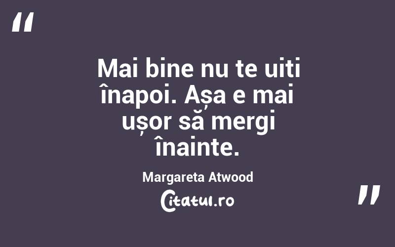 Mai bine nu te uiți înapoi. Așa e mai ușor să mergi înainte. Margareta Atwood
