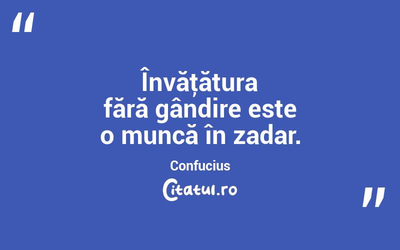 Învăţătura fără gândire este o muncă în zadar. Confucius
