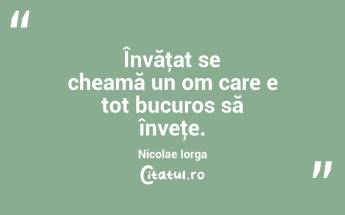 Să înveți pentru tine, dar să știi pentru toți. Nicolae Iorga...