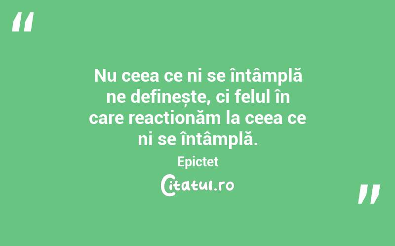 Nu ceea ce ni se întâmplă ne definește, ci felul în care reacționăm la ceea ce ni se întâmplă. Epictet
