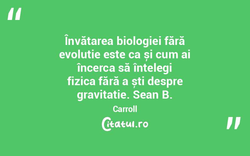 Învățarea biologiei fără evoluție este ca și cum ai încerca să înțelegi fizica fără a ști despre gravitație. Sean B. Carroll