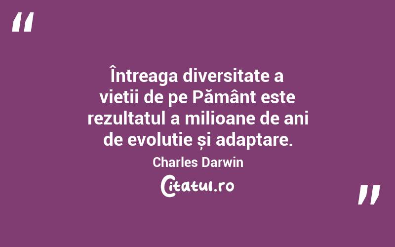 Întreaga diversitate a vieții de pe Pământ este rezultatul a milioane de ani de evoluție și adaptare. Charles Darwin
