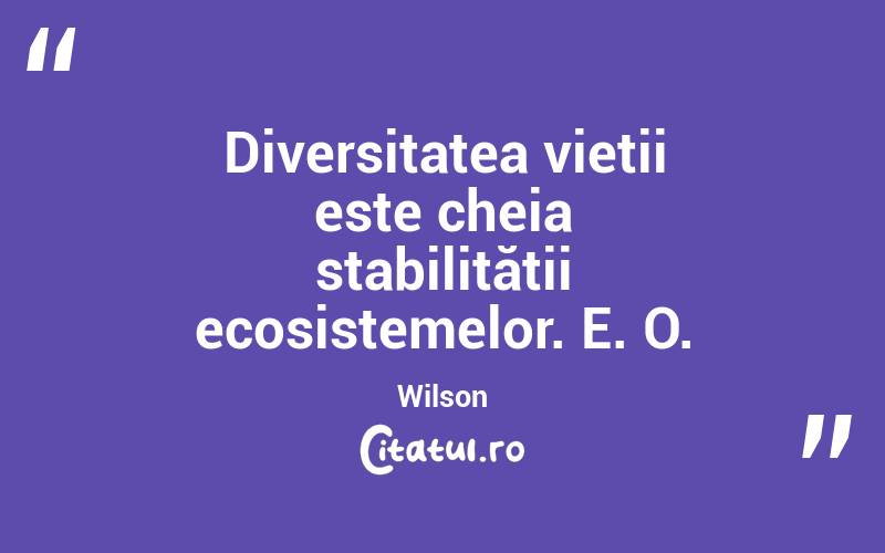 Diversitatea vieții este cheia stabilității ecosistemelor. E. O. Wilson
